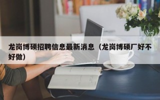 龙岗博硕招聘信息最新消息（龙岗博硕厂好不好做）