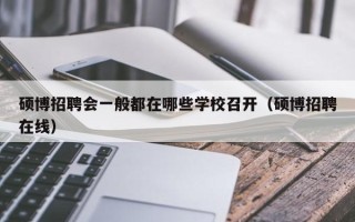 硕博招聘会一般都在哪些学校召开（硕博招聘在线）