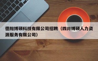 德阳博硕科技有限公司招聘（四川博硕人力资源服务有限公司）