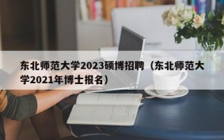 东北师范大学2023硕博招聘（东北师范大学2021年博士报名）