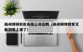 扬州博硕农机有限公司招聘（扬州硕博教育又躲到哪上课了）