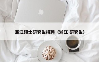 浙江硕士研究生招聘（浙江 研究生）
