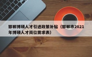邯郸博硕人才引进政策补贴（邯郸市2021年博硕人才岗位需求表）