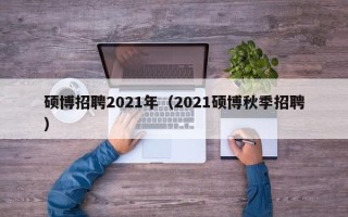 硕博招聘2021年（2021硕博秋季招聘）