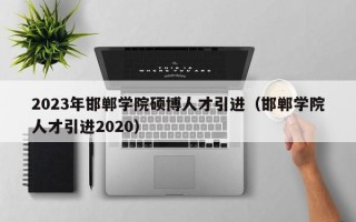2023年邯郸学院硕博人才引进（邯郸学院人才引进2020）