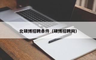 北硕博招聘条件（硕博招聘网）