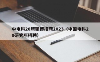 中电科20所硕博招聘2023（中国电科20研究所招聘）