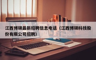 江西博硕最新招聘信息电话（江西博硕科技股份有限公司招聘）