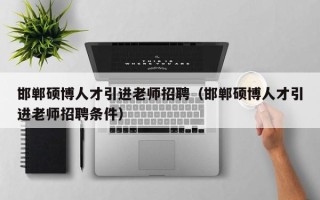 邯郸硕博人才引进老师招聘（邯郸硕博人才引进老师招聘条件）