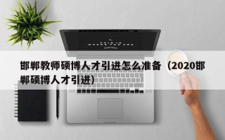 邯郸教师硕博人才引进怎么准备（2020邯郸硕博人才引进）