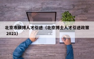 北京市硕博人才引进（北京博士人才引进政策 2021）