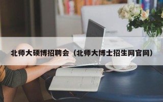 北师大硕博招聘会（北师大博士招生网官网）