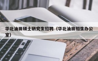 华北油田硕士研究生招聘（华北油田招生办公室）