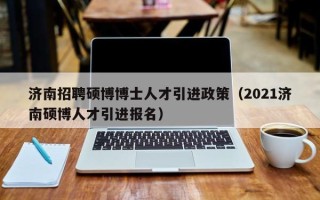 济南招聘硕博博士人才引进政策（2021济南硕博人才引进报名）
