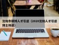 沈阳市硕博人才引进（2020沈阳人才引进博士待遇）