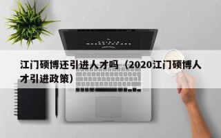 江门硕博还引进人才吗（2020江门硕博人才引进政策）