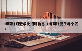 博硕路附近学校招聘信息（博硕路属于哪个区）