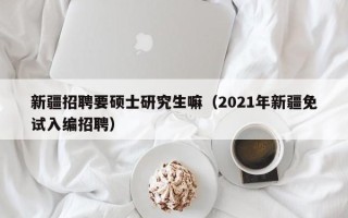 新疆招聘要硕士研究生嘛（2021年新疆免试入编招聘）