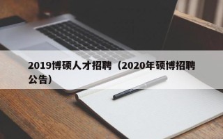 2019博硕人才招聘（2020年硕博招聘公告）