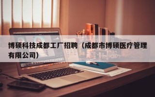博硕科技成都工厂招聘（成都市博硕医疗管理有限公司）
