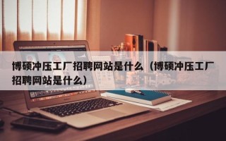 博硕冲压工厂招聘网站是什么（博硕冲压工厂招聘网站是什么）