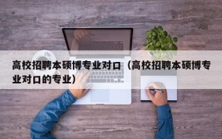 高校招聘本硕博专业对口（高校招聘本硕博专业对口的专业）