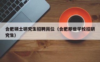 合肥硕士研究生招聘岗位（合肥那些学校招研究生）