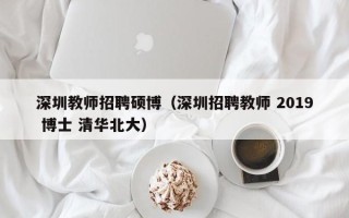 深圳教师招聘硕博（深圳招聘教师 2019 博士 清华北大）
