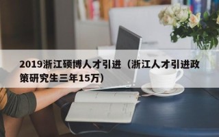 2019浙江硕博人才引进（浙江人才引进政策研究生三年15万）