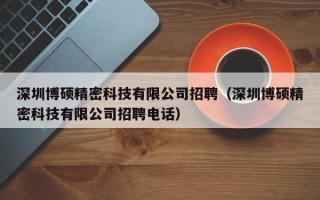 深圳博硕精密科技有限公司招聘（深圳博硕精密科技有限公司招聘电话）
