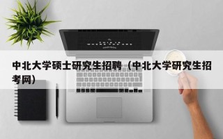 中北大学硕士研究生招聘（中北大学研究生招考网）