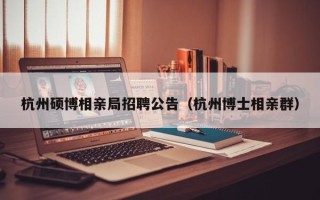 杭州硕博相亲局招聘公告（杭州博士相亲群）