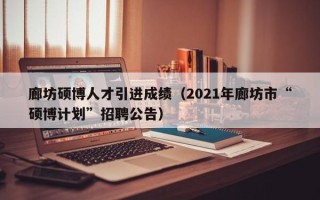 廊坊硕博人才引进成绩（2021年廊坊市“硕博计划”招聘公告）