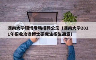 湖南大学硕博专场招聘公示（湖南大学2021年招收攻读博士研究生招生简章）