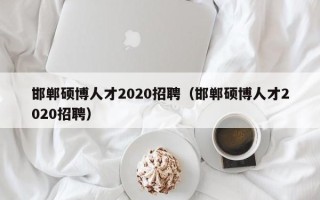 邯郸硕博人才2020招聘（邯郸硕博人才2020招聘）