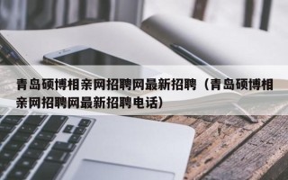 青岛硕博相亲网招聘网最新招聘（青岛硕博相亲网招聘网最新招聘电话）