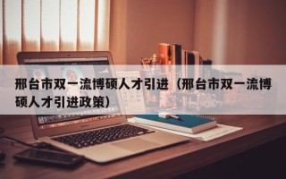 邢台市双一流博硕人才引进（邢台市双一流博硕人才引进政策）
