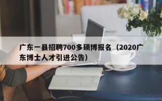广东一县招聘700多硕博报名（2020广东博士人才引进公告）