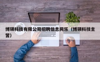 博硕科技有限公司招聘信息同乐（博硕科技主营）