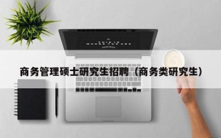 商务管理硕士研究生招聘（商务类研究生）