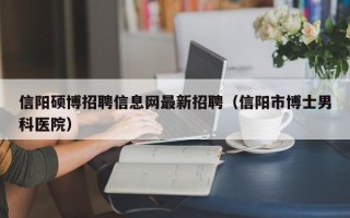 信阳硕博招聘信息网最新招聘（信阳市博士男科医院）