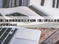 厦门本硕博高层次人才招聘（厦门博士人才引进政策2020）