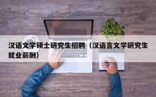 汉语文学硕士研究生招聘（汉语言文学研究生就业薪酬）