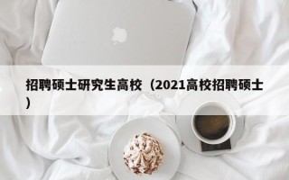 招聘硕士研究生高校（2021高校招聘硕士）