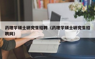 药理学硕士研究生招聘（药理学硕士研究生招聘网）
