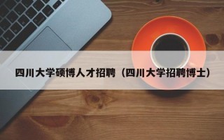 四川大学硕博人才招聘（四川大学招聘博士）