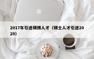 2017年引进硕博人才（硕士人才引进2020）
