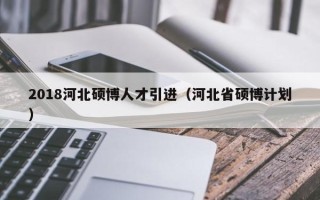 2018河北硕博人才引进（河北省硕博计划）