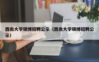 西南大学硕博招聘公示（西南大学硕博招聘公示）