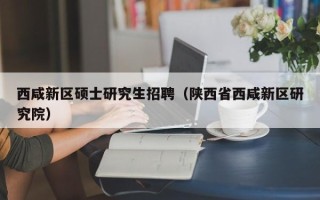 西咸新区硕士研究生招聘（陕西省西咸新区研究院）